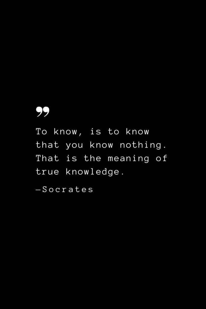 To know, is to know that you know nothing. That is the meaning of true knowledge. — Socrates