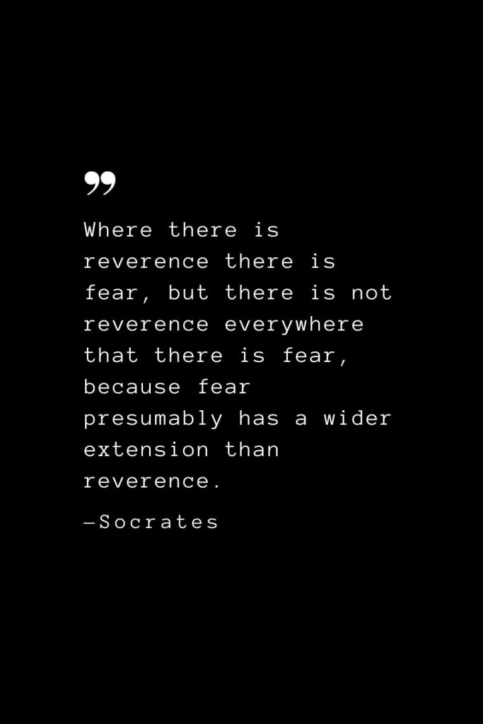 Where there is reverence there is fear, but there is not reverence everywhere that there is fear, because fear presumably has a wider extension than reverence. — Socrates