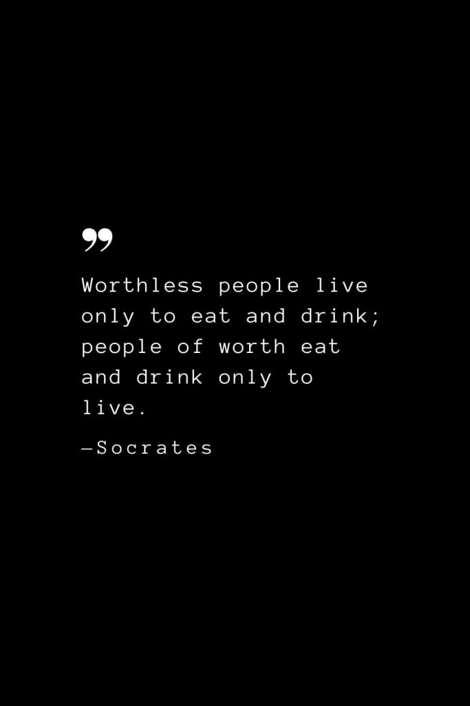 Worthless people live only to eat and drink; people of worth eat and drink only to live. — Socrates