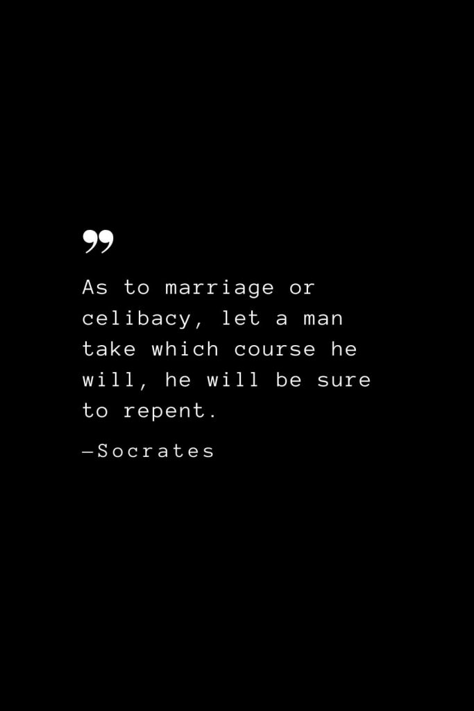 As to marriage or celibacy, let a man take which course he will, he will be sure to repent. — Socrates