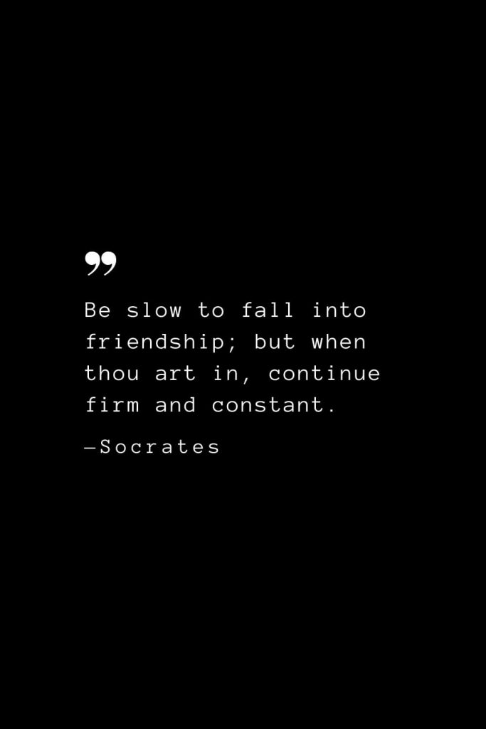 Be slow to fall into friendship; but when thou art in, continue firm and constant. — Socrates