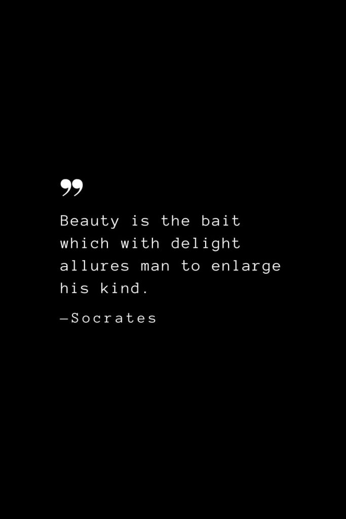 Beauty is the bait which with delight allures man to enlarge his kind. — Socrates