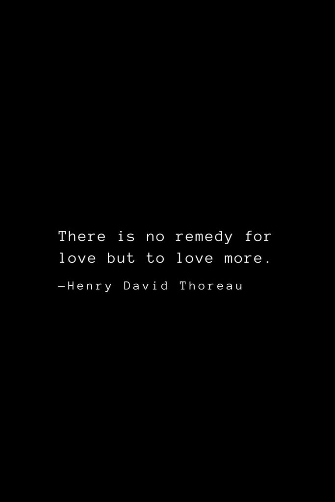 There is no remedy for love but to love more. — Henry David Thoreau