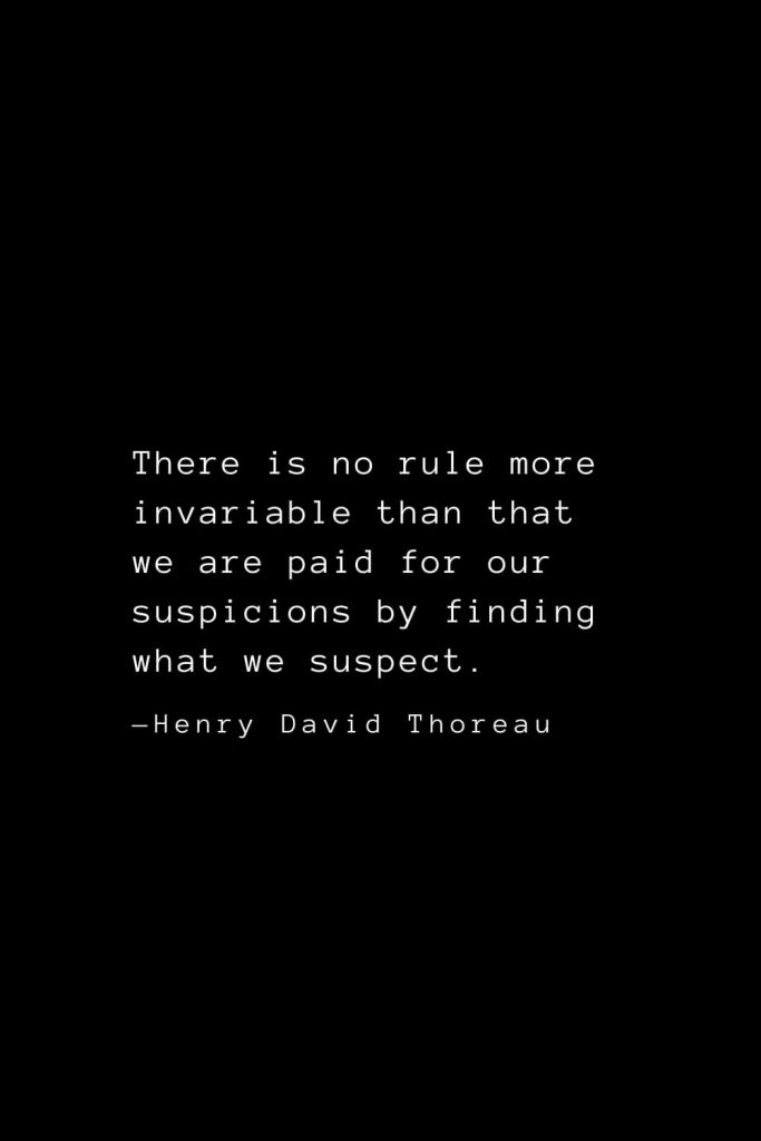 There is no rule more invariable than that we are paid for our suspicions by finding what we suspect. — Henry David Thoreau