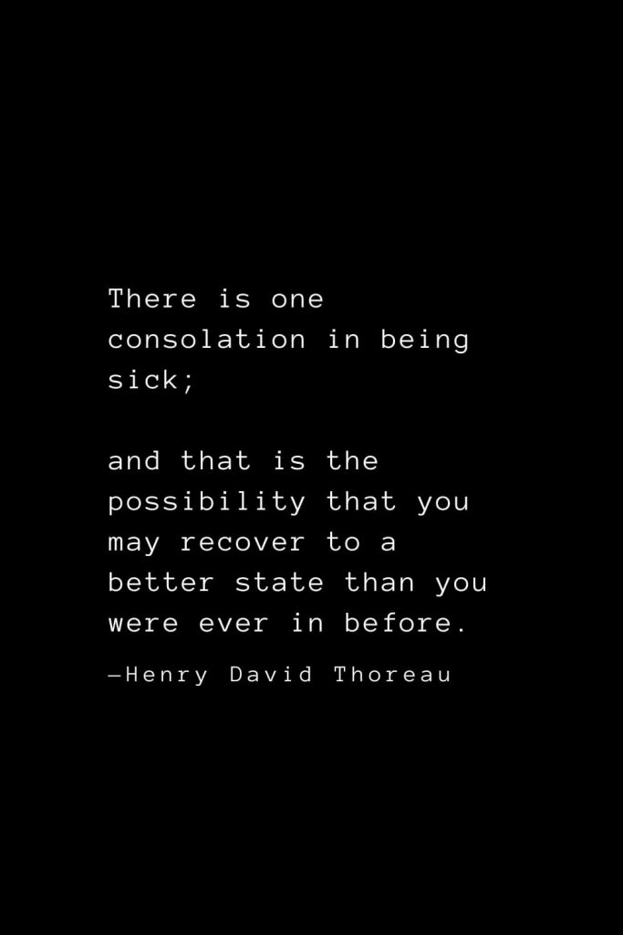 There is one consolation in being sick; and that is the possibility that you may recover to a better state than you were ever in before. — Henry David Thoreau