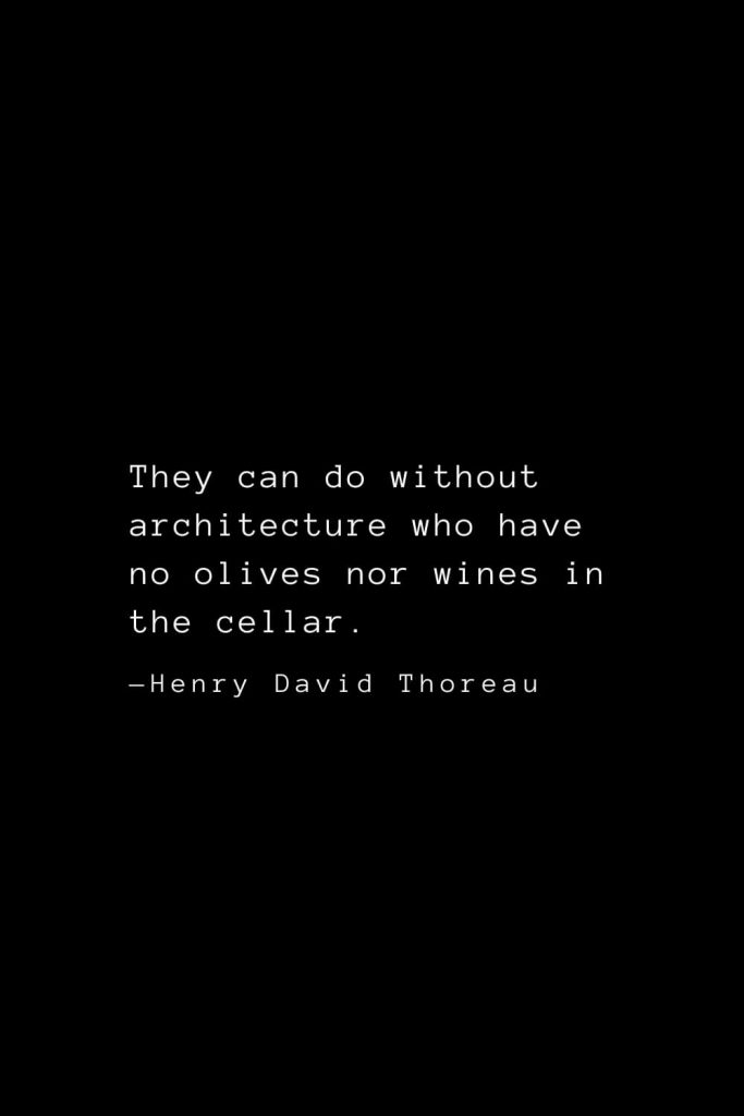They can do without architecture who have no olives nor wines in the cellar. — Henry David Thoreau