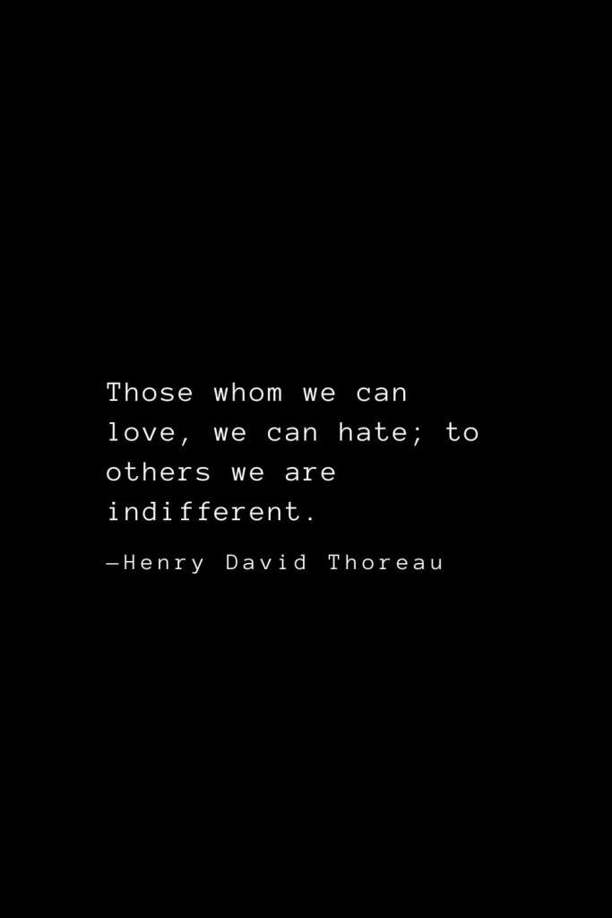 Those whom we can love, we can hate; to others we are indifferent. — Henry David Thoreau