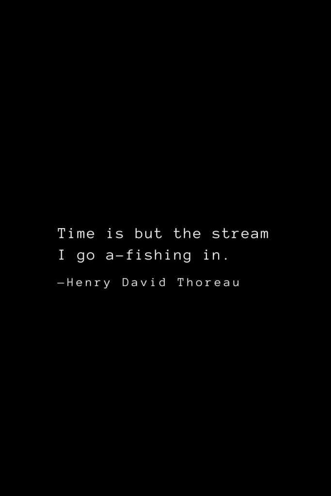 Time is but the stream I go a-fishing in. — Henry David Thoreau