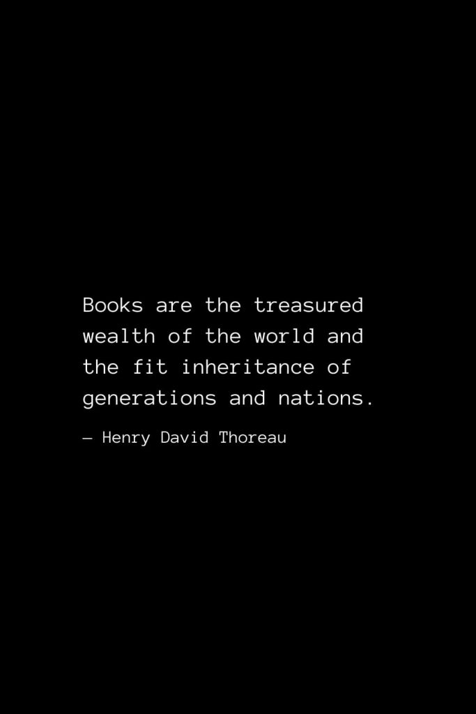 Books are the treasured wealth of the world and the fit inheritance of generations and nations. — Henry David Thoreau