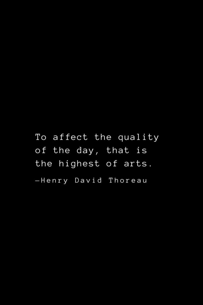 To affect the quality of the day, that is the highest of arts. — Henry David Thoreau