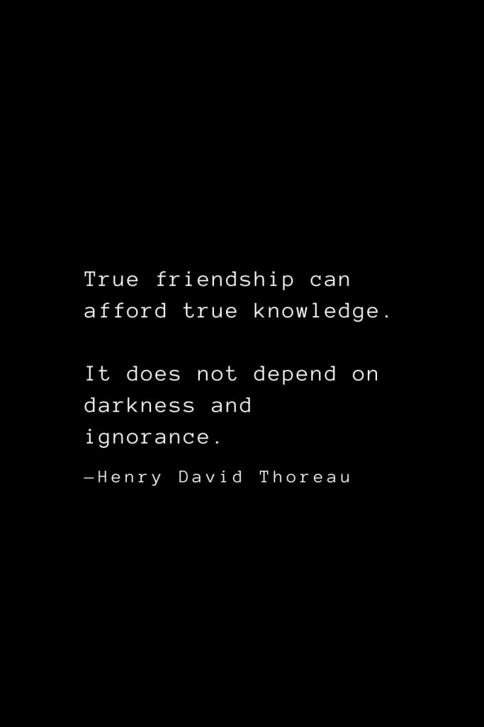 True friendship can afford true knowledge. It does not depend on darkness and ignorance. — Henry David Thoreau