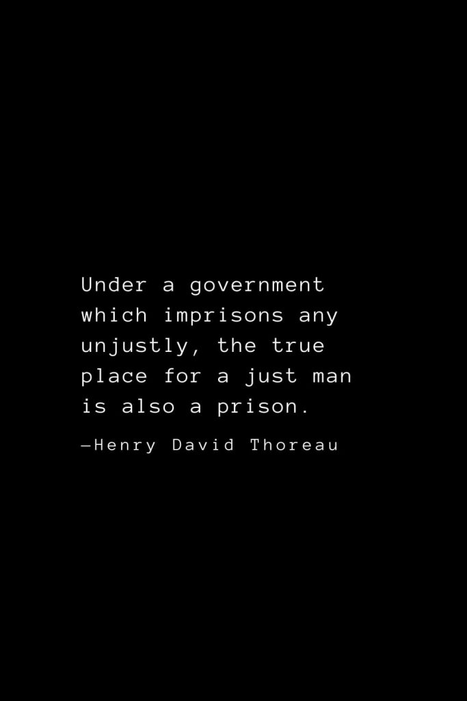 Under a government which imprisons any unjustly, the true place for a just man is also a prison. — Henry David Thoreau