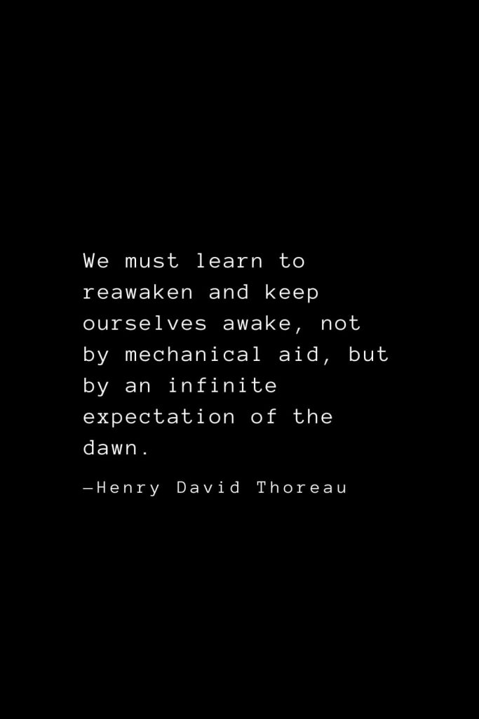 We must learn to reawaken and keep ourselves awake, not by mechanical aid, but by an infinite expectation of the dawn. — Henry David Thoreau