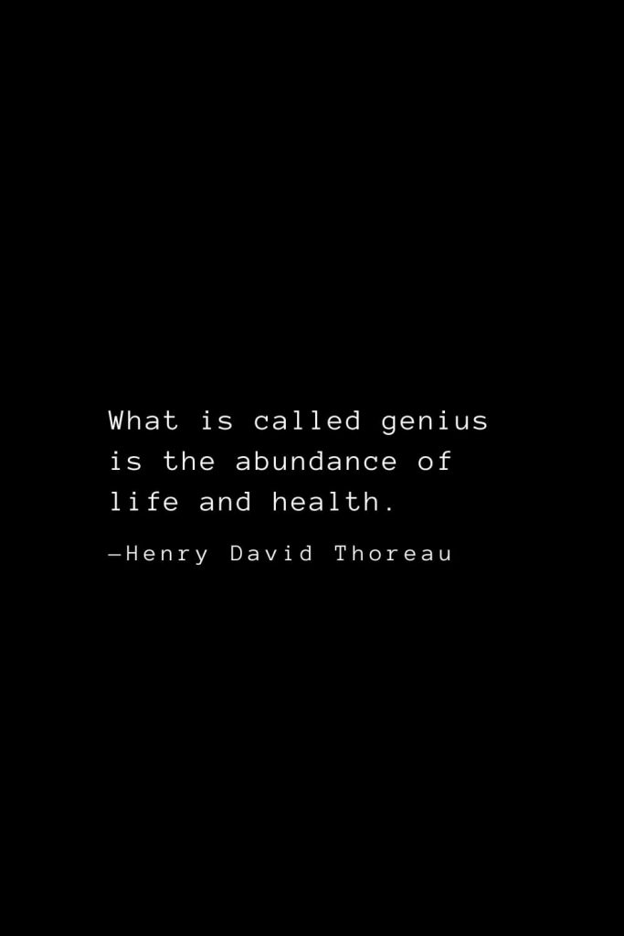 What is called genius is the abundance of life and health. — Henry David Thoreau