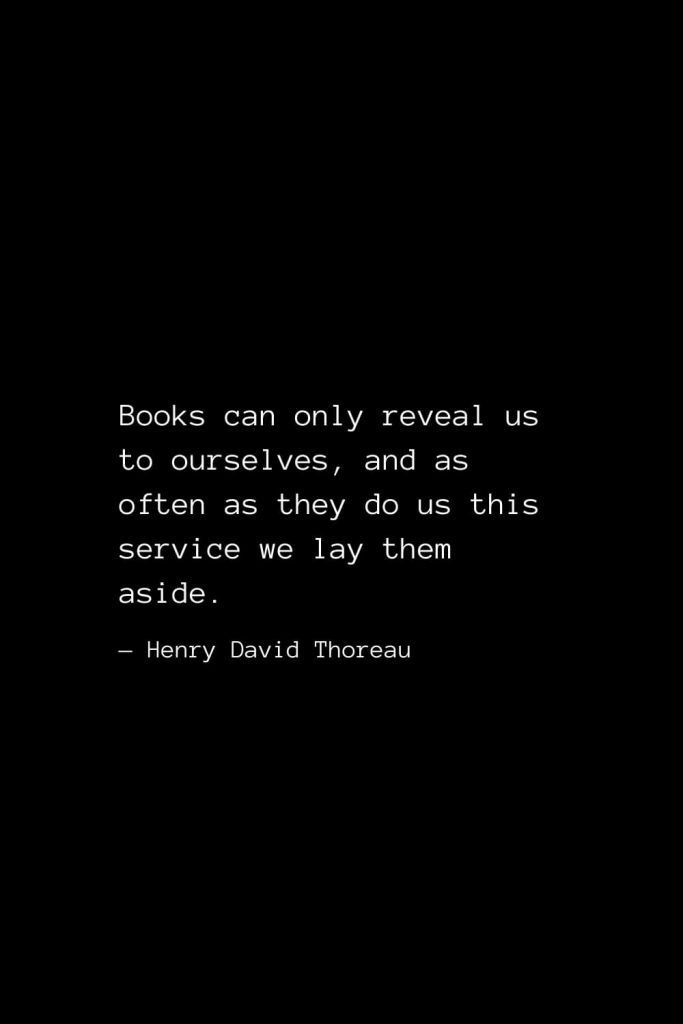 Books can only reveal us to ourselves, and as often as they do us this service we lay them aside. — Henry David Thoreau