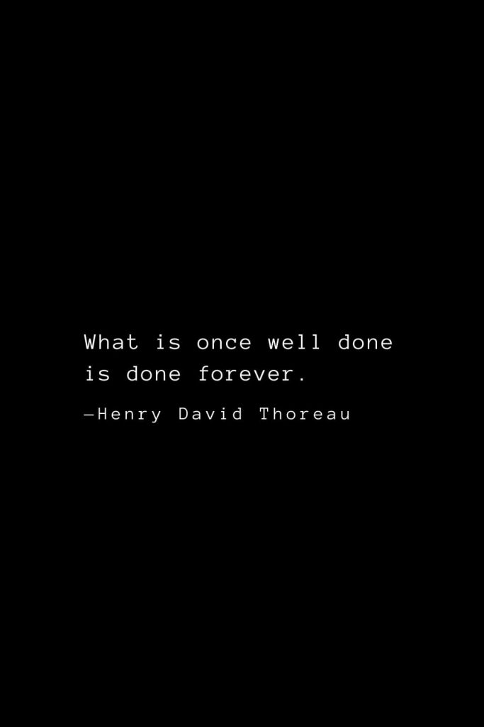 What is once well done is done forever. — Henry David Thoreau