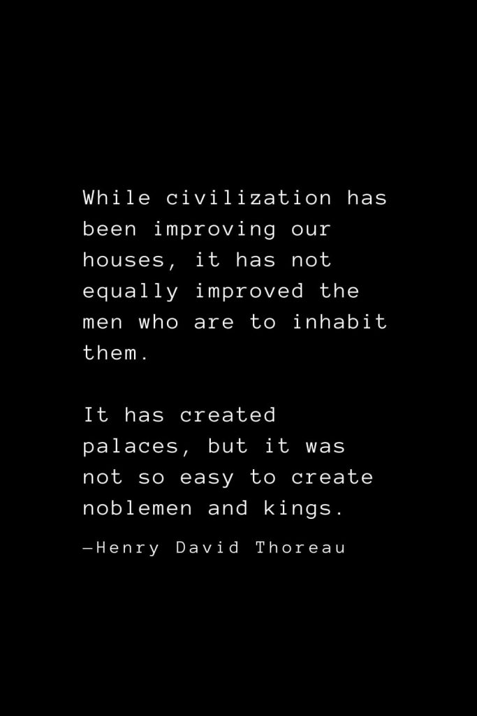 While civilization has been improving our houses, it has not equally improved the men who are to inhabit them. It has created palaces, but it was not so easy to create noblemen and kings. — Henry David Thoreau