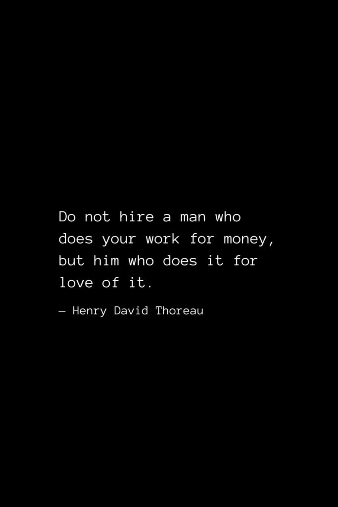 Do not hire a man who does your work for money, but him who does it for love of it. — Henry David Thoreau