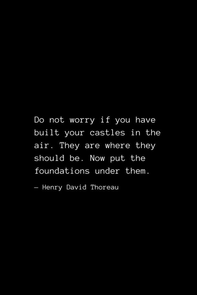 Do not worry if you have built your castles in the air. They are where they should be. Now put the foundations under them. — Henry David Thoreau