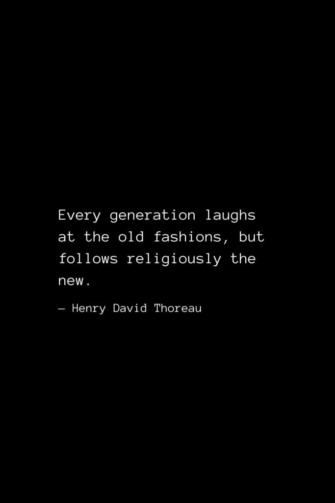 Every generation laughs at the old fashions, but follows religiously the new. — Henry David Thoreau