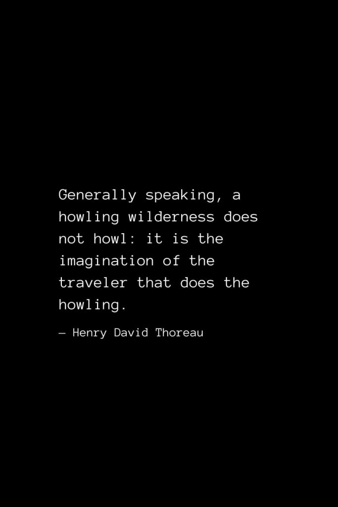 Generally speaking, a howling wilderness does not howl: it is the imagination of the traveler that does the howling. — Henry David Thoreau