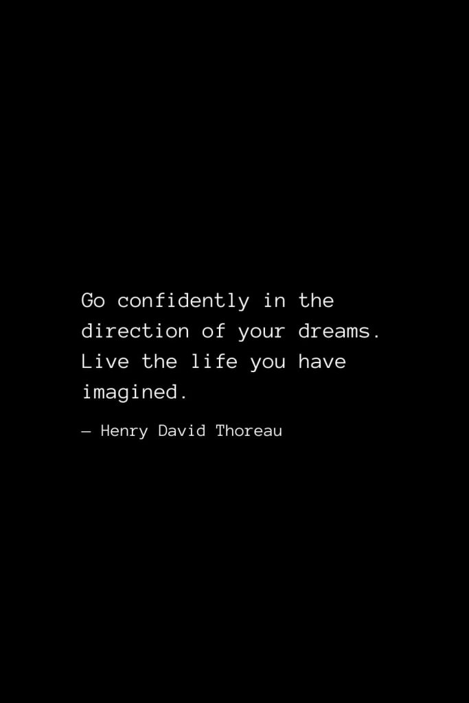 Go confidently in the direction of your dreams. Live the life you have imagined. — Henry David Thoreau