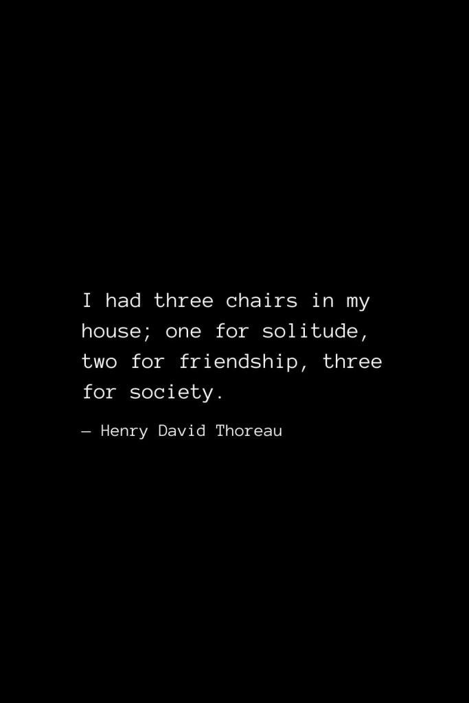 I had three chairs in my house; one for solitude, two for friendship, three for society. — Henry David Thoreau