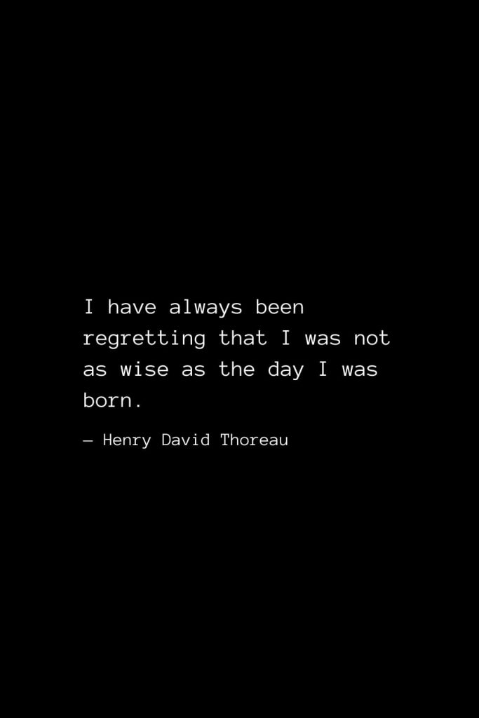 I have always been regretting that I was not as wise as the day I was born. — Henry David Thoreau