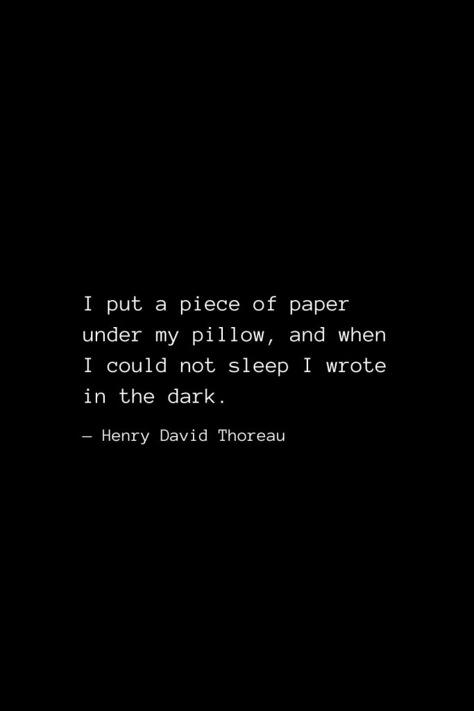 I put a piece of paper under my pillow, and when I could not sleep I wrote in the dark. — Henry David Thoreau