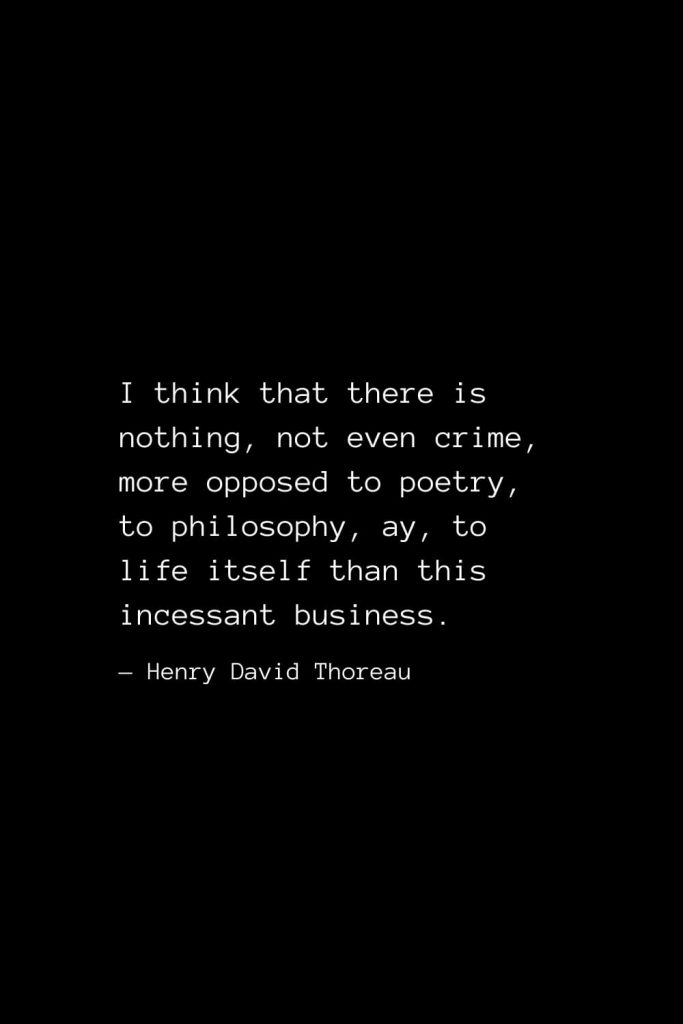 I think that there is nothing, not even crime, more opposed to poetry, to philosophy, ay, to life itself than this incessant business. — Henry David Thoreau