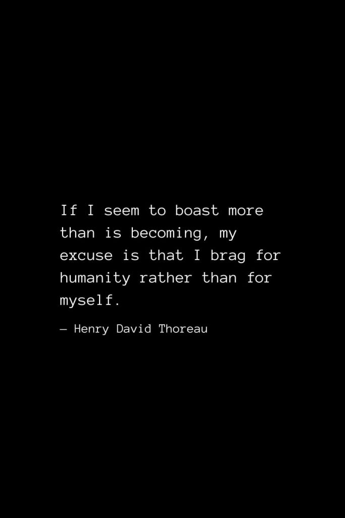 If I seem to boast more than is becoming, my excuse is that I brag for humanity rather than for myself. — Henry David Thoreau