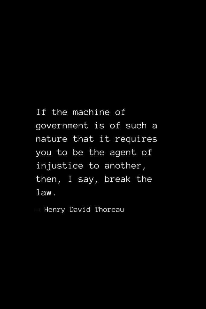 If the machine of government is of such a nature that it requires you to be the agent of injustice to another, — Henry David Thoreauthen, I say, break the law. — Henry David Thoreau