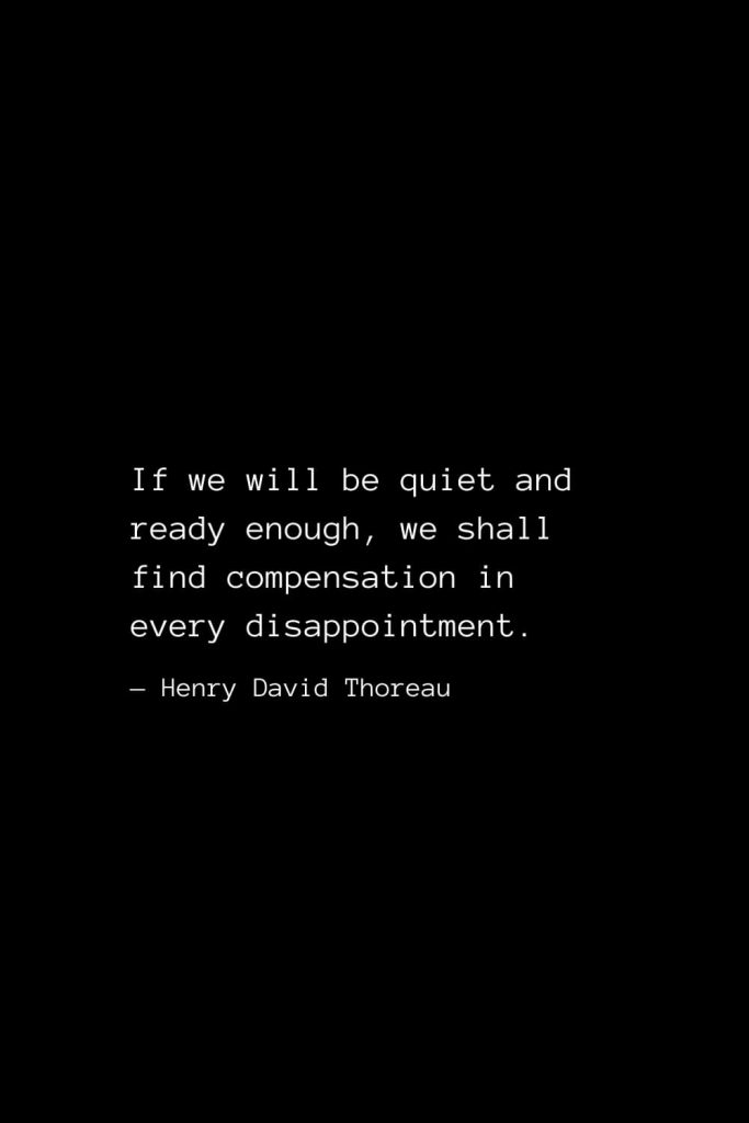 If we will be quiet and ready enough, we shall find compensation in every disappointment. — Henry David Thoreau