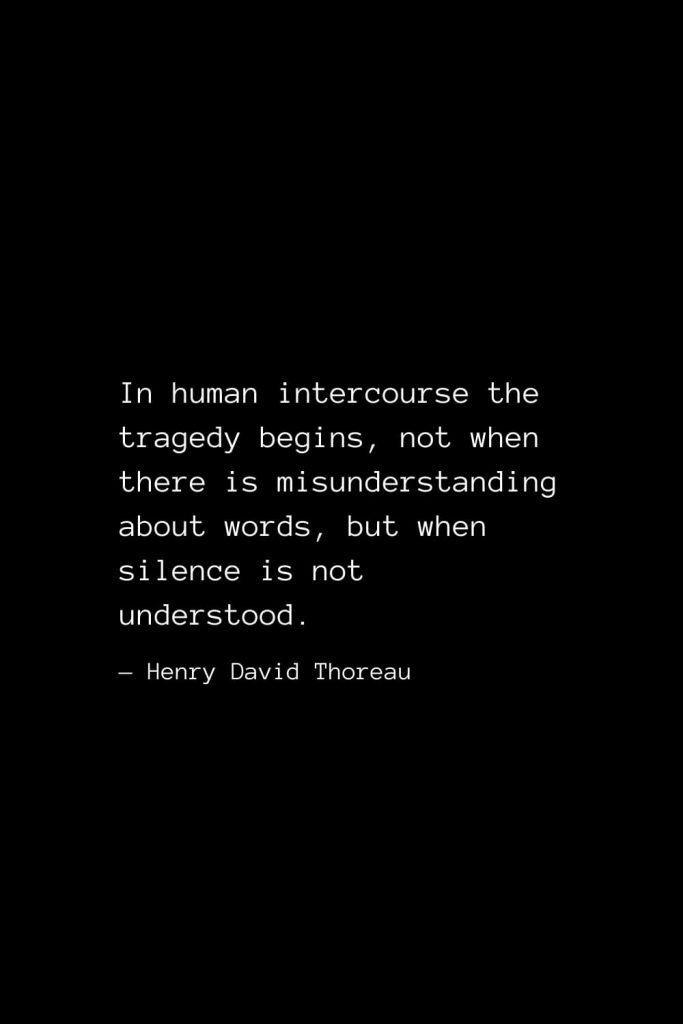 In human intercourse the tragedy begins, not when there is misunderstanding about words, but when silence is not understood. — Henry David Thoreau