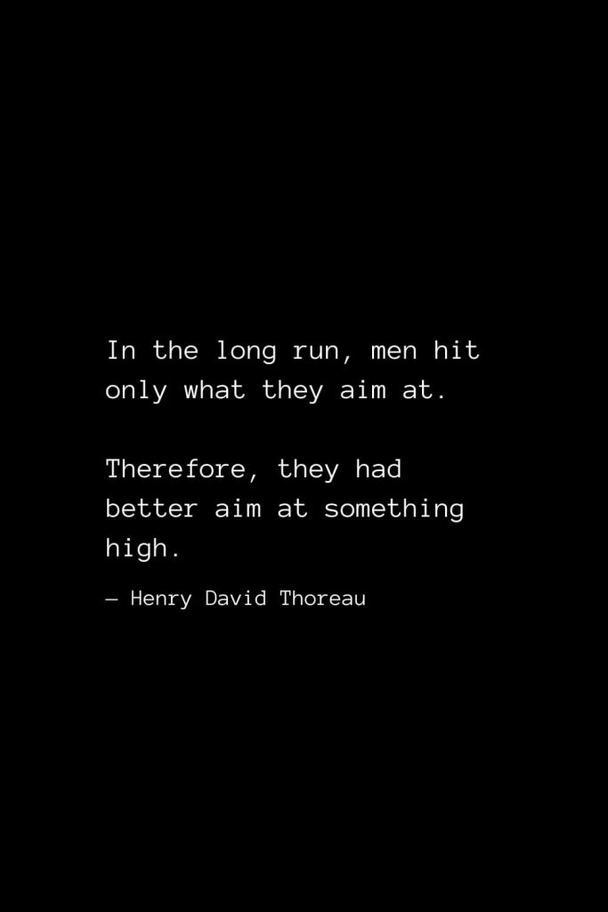 In the long run, men hit only what they aim at. Therefore, they had better aim at something high. — Henry David Thoreau