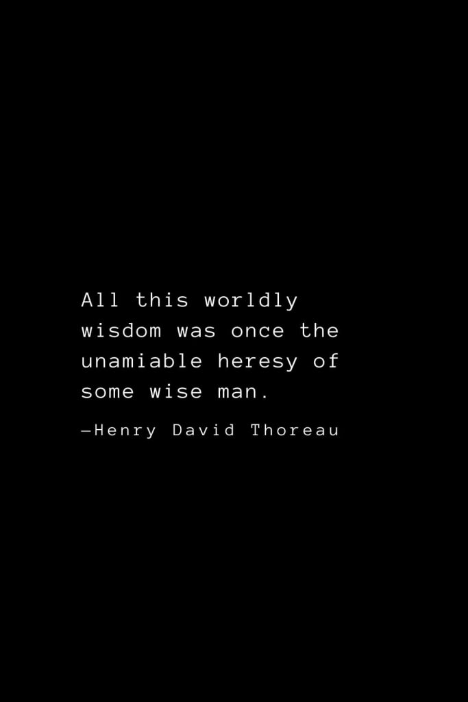 All this worldly wisdom was once the unamiable heresy of some wise man. — Henry David Thoreau