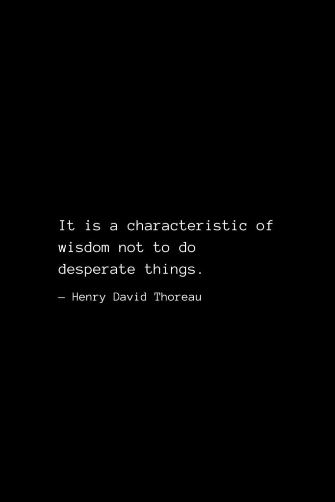 It is a characteristic of wisdom not to do desperate things. — Henry David Thoreau