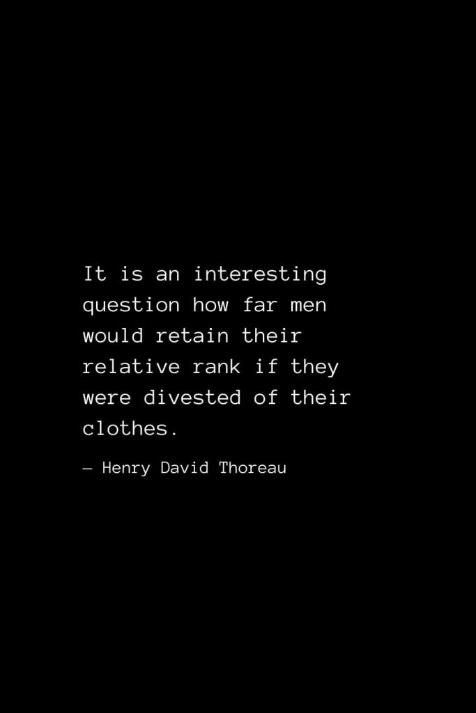 It is an interesting question how far men would retain their relative rank if they were divested of their clothes. — Henry David Thoreau