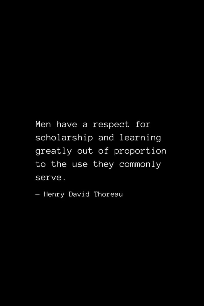 Men have a respect for scholarship and learning greatly out of proportion to the use they commonly serve. — Henry David Thoreau