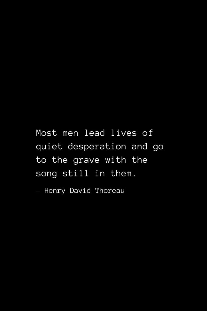 Most men lead lives of quiet desperation and go to the grave with the song still in them. — Henry David Thoreau