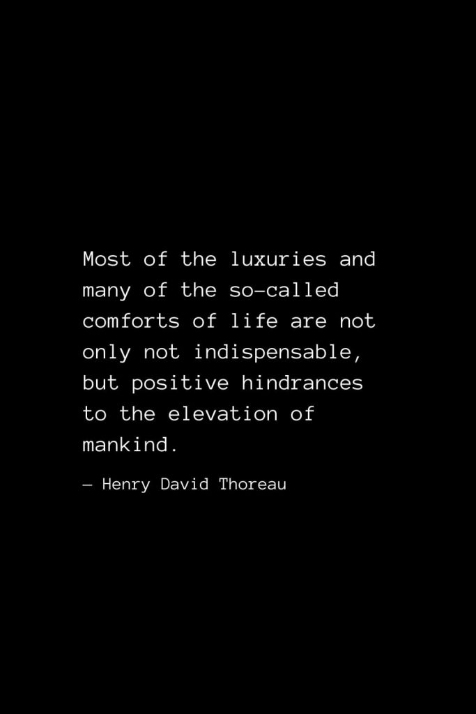 Most of the luxuries and many of the so-called comforts of life are not only not indispensable, but positive hindrances to the elevation of mankind. — Henry David Thoreau