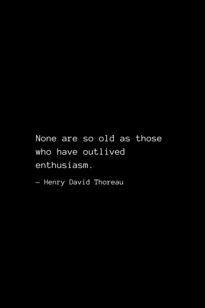 None are so old as those who have outlived enthusiasm. — Henry David Thoreau