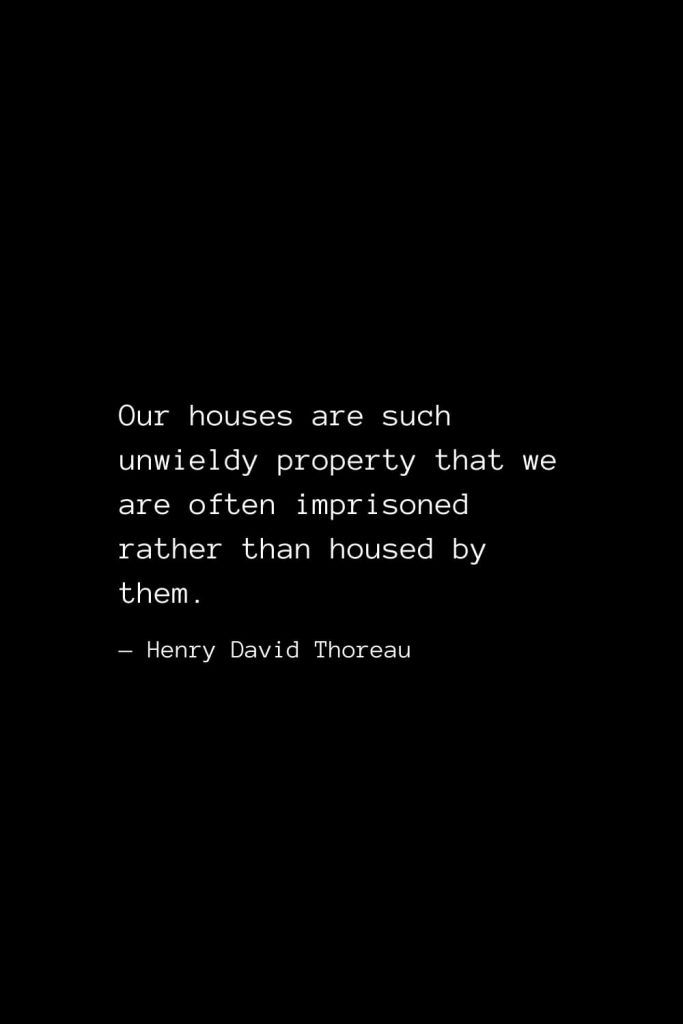 Our houses are such unwieldy property that we are often imprisoned rather than housed by them. — Henry David Thoreau