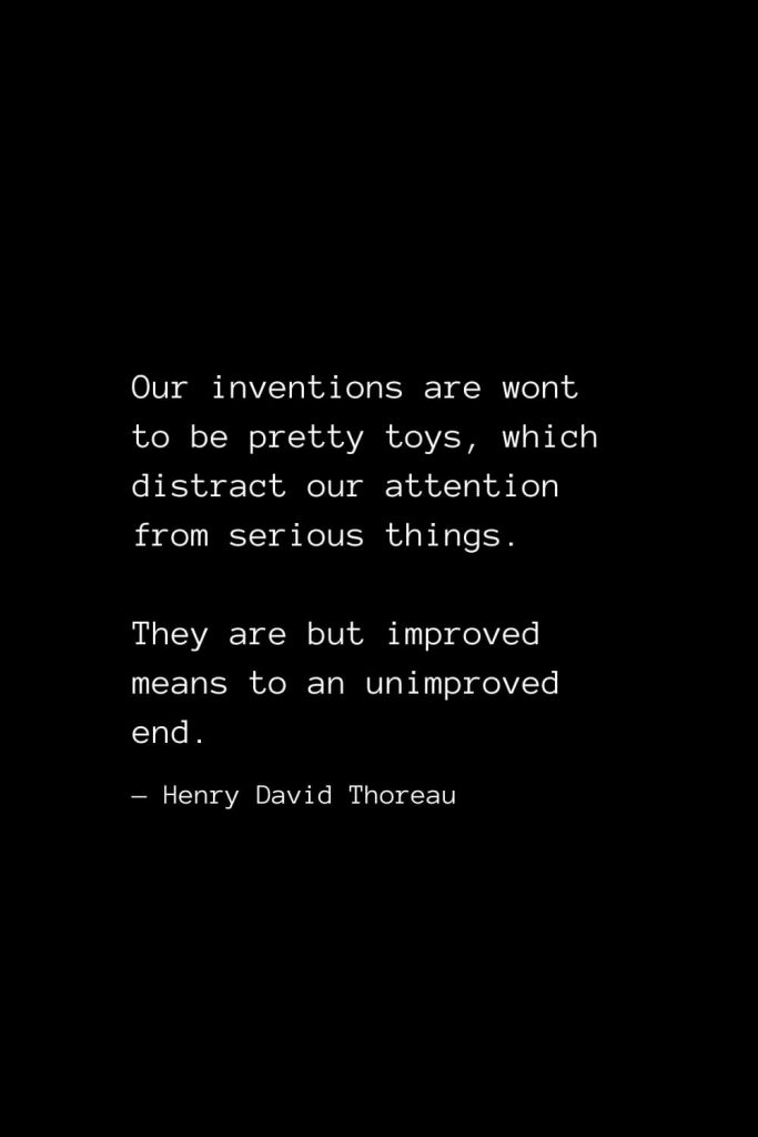 Our inventions are wont to be pretty toys, which distract our attention from serious things. They are but improved means to an unimproved end. — Henry David Thoreau
