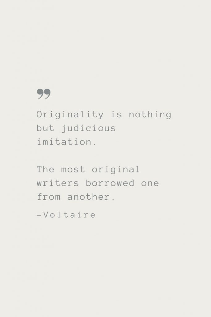 Originality is nothing but judicious imitation. The most original writers borrowed one from another. –Voltaire