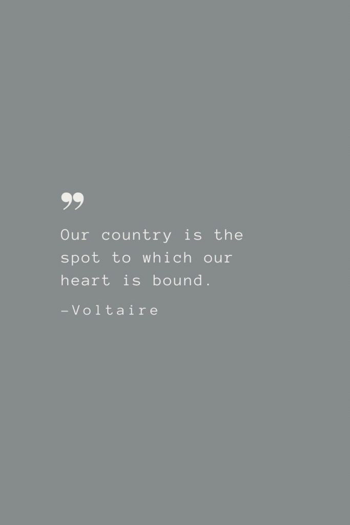 Our country is the spot to which our heart is bound. –Voltaire