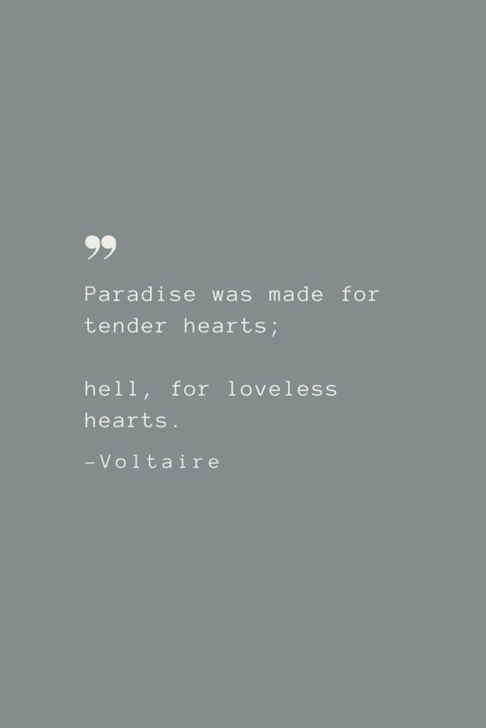 Paradise was made for tender hearts; hell, for loveless hearts. –Voltaire