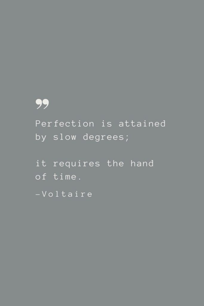 Perfection is attained by slow degrees; it requires the hand of time. –Voltaire