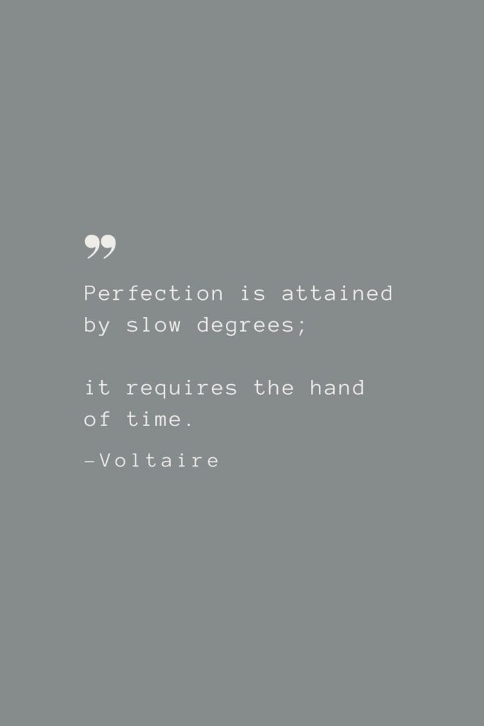 Perfection is attained by slow degrees; it requires the hand of time. –Voltaire