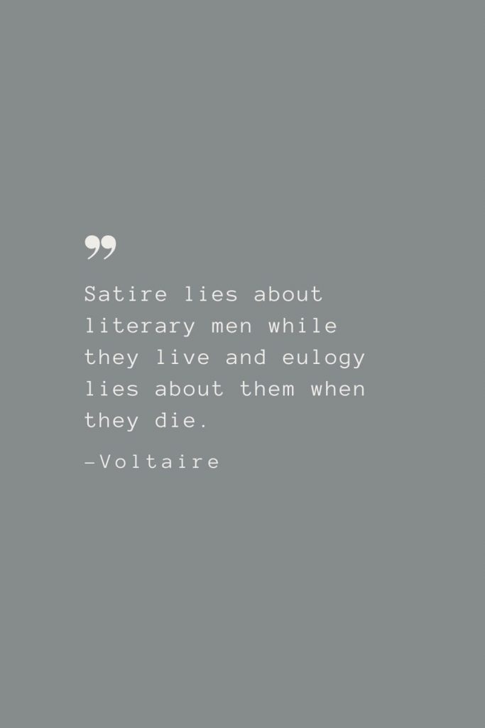 Satire lies about literary men while they live and eulogy lies about them when they die. –Voltaire